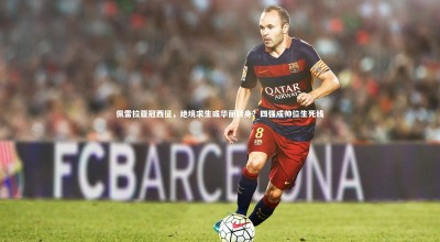 开云体育下载|佩雷拉亚冠西征，绝境求生或华丽转身？四强成帅位生死线