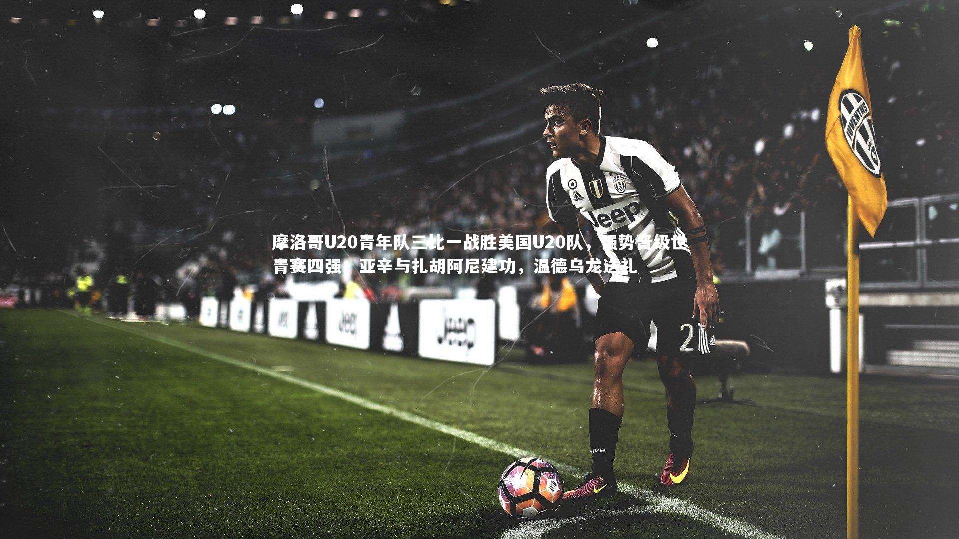 开云app|摩洛哥U20青年队三比一战胜美国U20队，强势晋级世青赛四强；亚辛与扎胡阿尼建功，温德乌龙送礼-第1张图片-开云官网入口