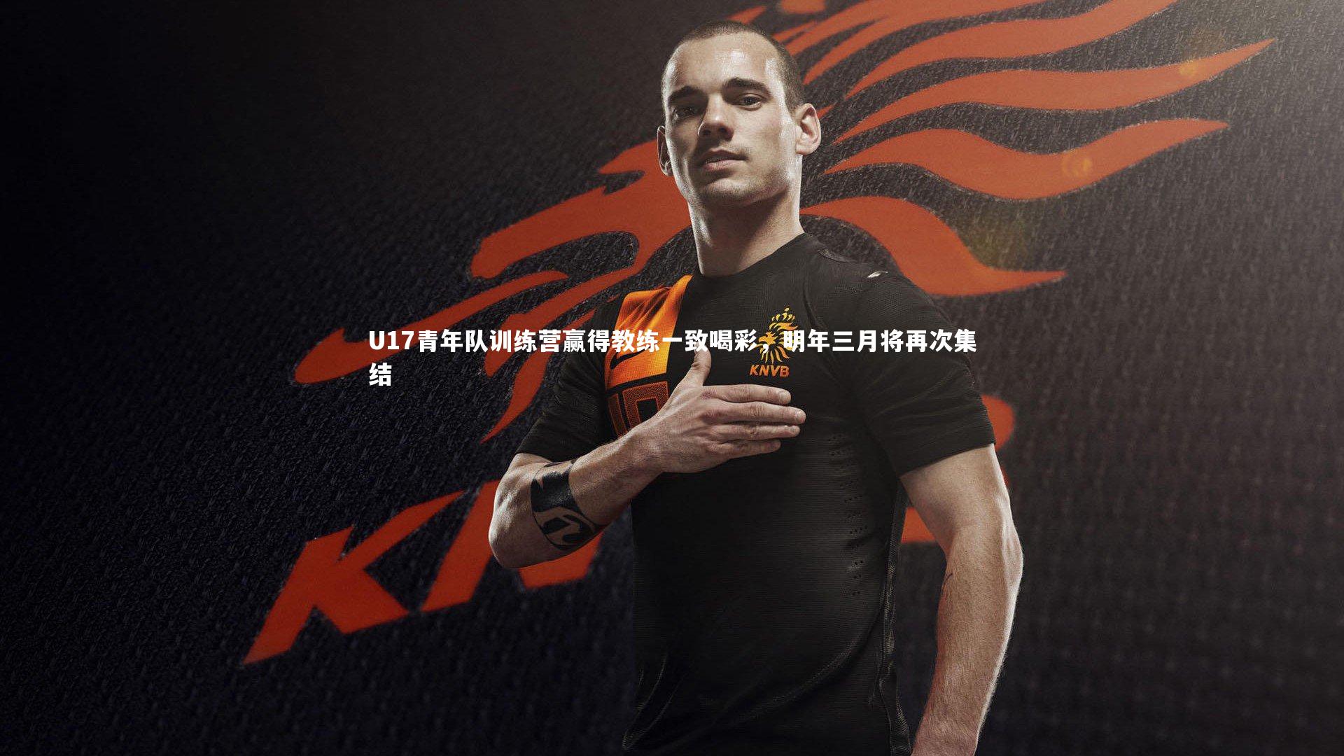 【开云官网入口】U17青年队训练营赢得教练一致喝彩，明年三月将再次集结-第1张图片-开云官网入口