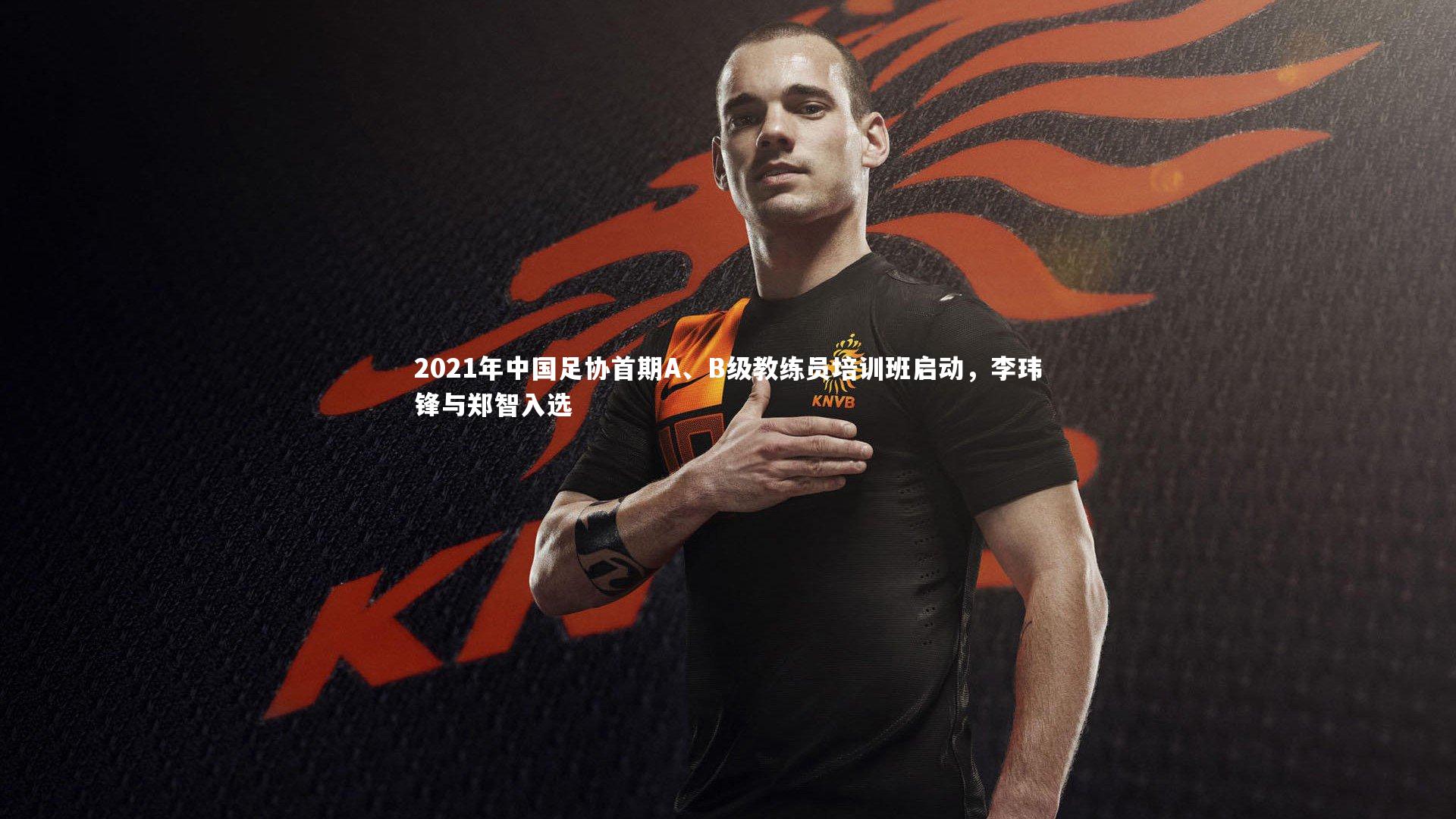 开云体育下载_2021年中国足协首期A、B级教练员培训班启动,李玮锋与郑智入选-第2张图片-开云官网入口 开云体育下载_2021年中国足协首期A、B级教练员培训班启动,李玮锋与郑智入选-第2张图片-开云官网入口